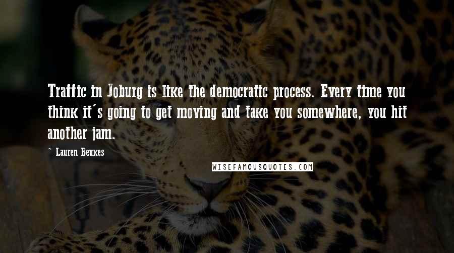 Lauren Beukes Quotes: Traffic in Joburg is like the democratic process. Every time you think it's going to get moving and take you somewhere, you hit another jam.