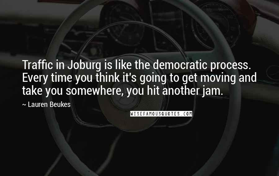 Lauren Beukes Quotes: Traffic in Joburg is like the democratic process. Every time you think it's going to get moving and take you somewhere, you hit another jam.