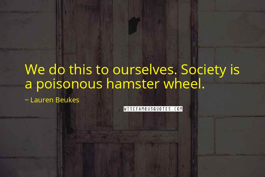 Lauren Beukes Quotes: We do this to ourselves. Society is a poisonous hamster wheel.