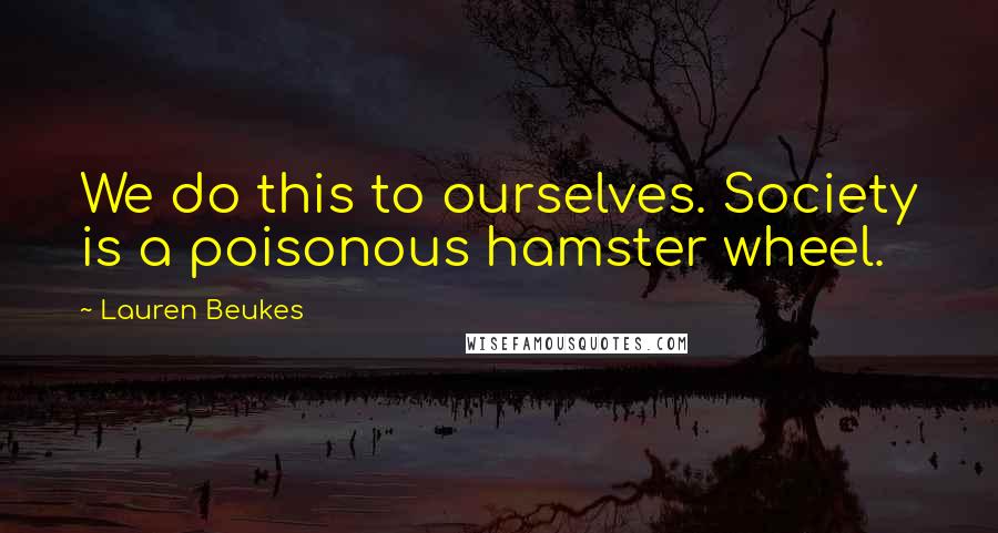 Lauren Beukes Quotes: We do this to ourselves. Society is a poisonous hamster wheel.