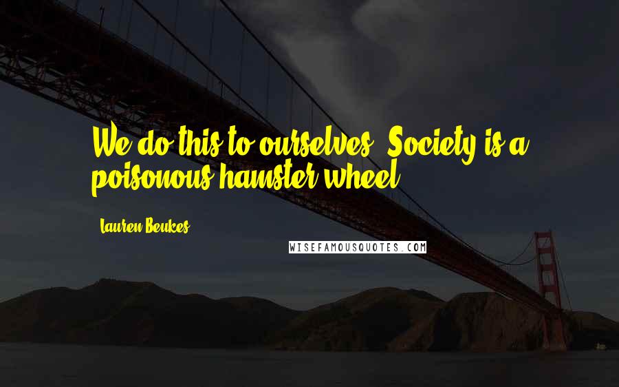 Lauren Beukes Quotes: We do this to ourselves. Society is a poisonous hamster wheel.