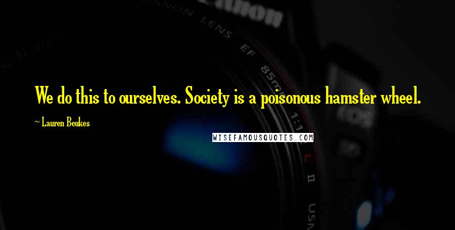 Lauren Beukes Quotes: We do this to ourselves. Society is a poisonous hamster wheel.