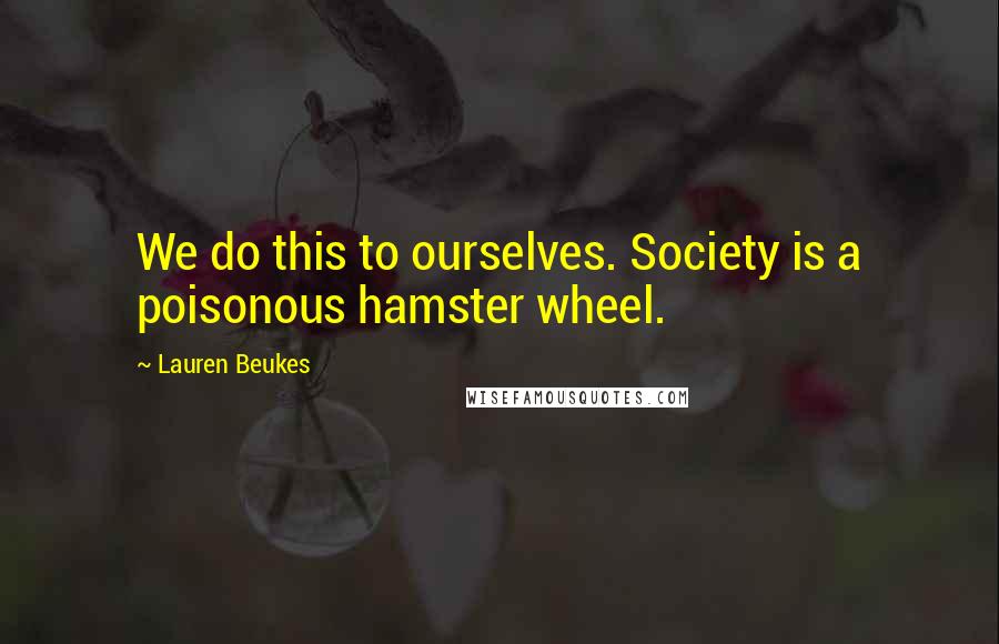 Lauren Beukes Quotes: We do this to ourselves. Society is a poisonous hamster wheel.