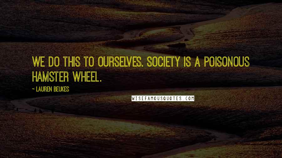 Lauren Beukes Quotes: We do this to ourselves. Society is a poisonous hamster wheel.