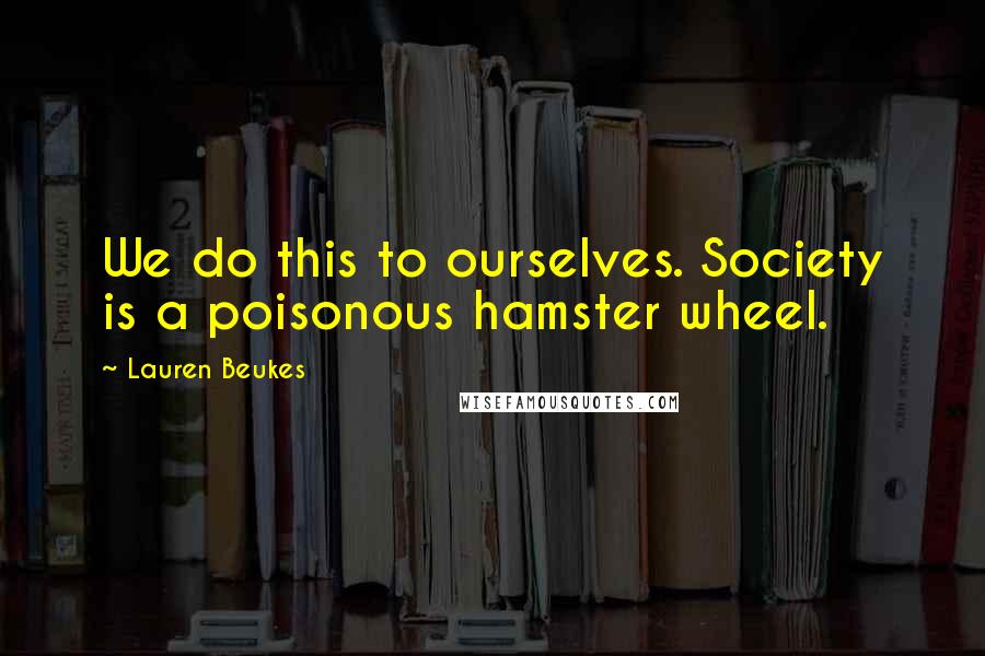 Lauren Beukes Quotes: We do this to ourselves. Society is a poisonous hamster wheel.