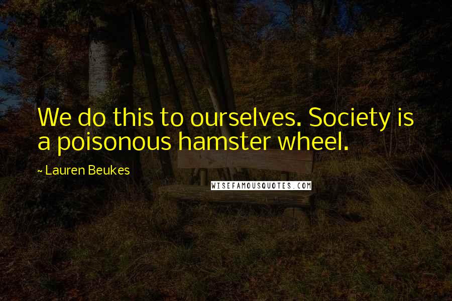 Lauren Beukes Quotes: We do this to ourselves. Society is a poisonous hamster wheel.