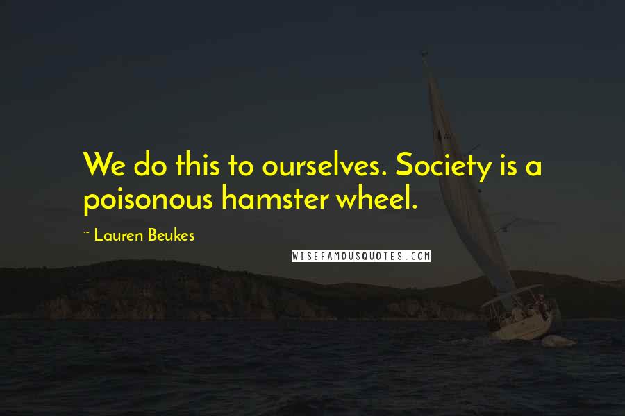 Lauren Beukes Quotes: We do this to ourselves. Society is a poisonous hamster wheel.