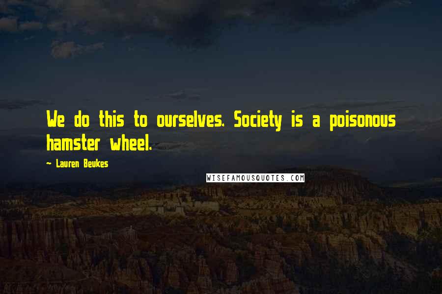 Lauren Beukes Quotes: We do this to ourselves. Society is a poisonous hamster wheel.