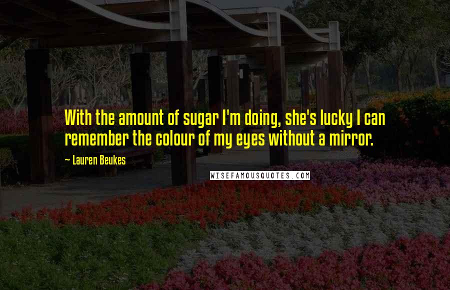 Lauren Beukes Quotes: With the amount of sugar I'm doing, she's lucky I can remember the colour of my eyes without a mirror.