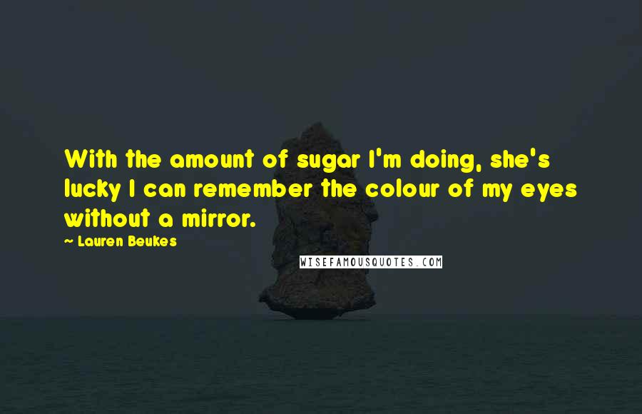 Lauren Beukes Quotes: With the amount of sugar I'm doing, she's lucky I can remember the colour of my eyes without a mirror.