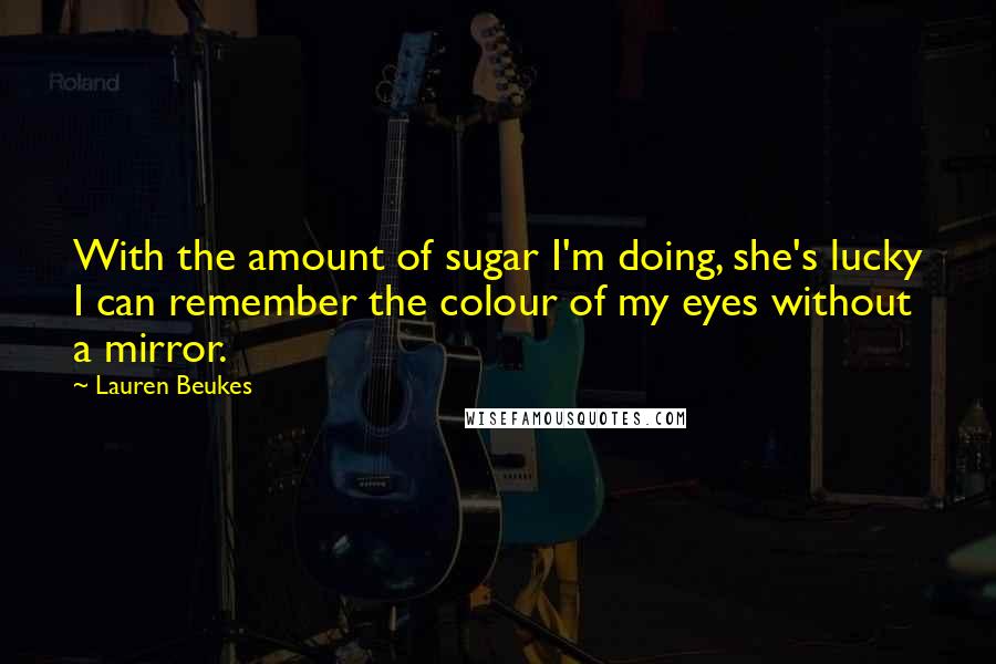 Lauren Beukes Quotes: With the amount of sugar I'm doing, she's lucky I can remember the colour of my eyes without a mirror.