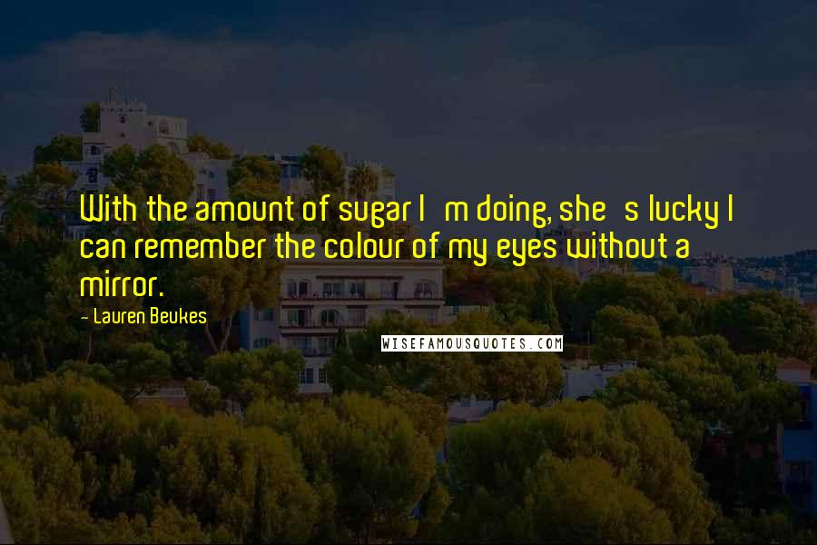 Lauren Beukes Quotes: With the amount of sugar I'm doing, she's lucky I can remember the colour of my eyes without a mirror.