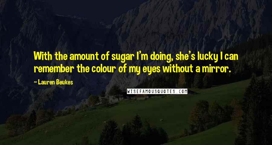 Lauren Beukes Quotes: With the amount of sugar I'm doing, she's lucky I can remember the colour of my eyes without a mirror.