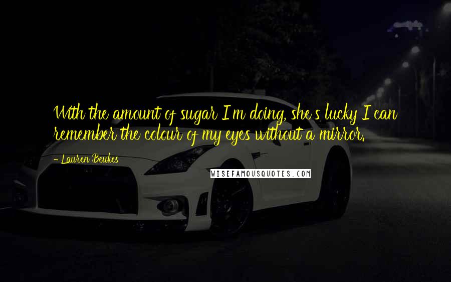 Lauren Beukes Quotes: With the amount of sugar I'm doing, she's lucky I can remember the colour of my eyes without a mirror.