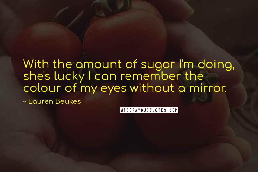 Lauren Beukes Quotes: With the amount of sugar I'm doing, she's lucky I can remember the colour of my eyes without a mirror.