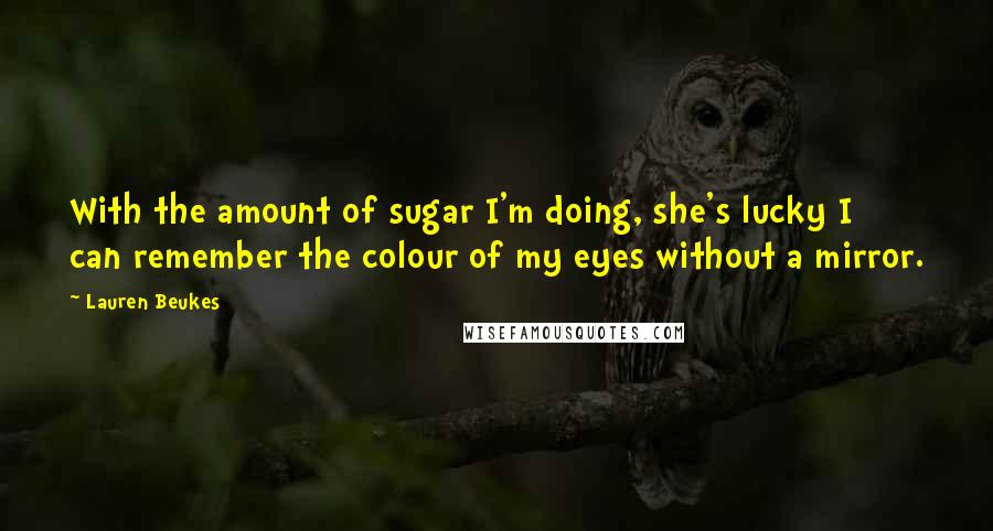 Lauren Beukes Quotes: With the amount of sugar I'm doing, she's lucky I can remember the colour of my eyes without a mirror.