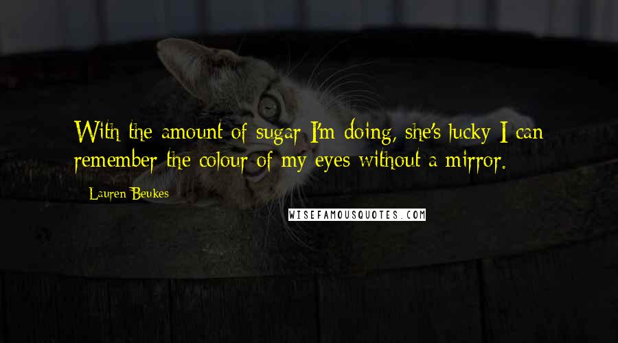 Lauren Beukes Quotes: With the amount of sugar I'm doing, she's lucky I can remember the colour of my eyes without a mirror.