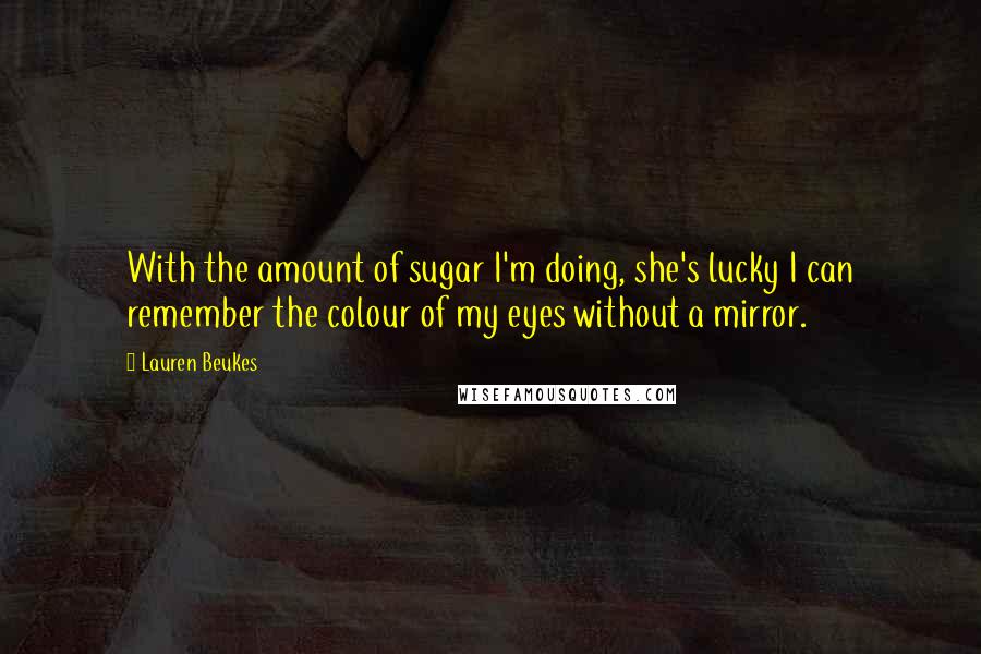 Lauren Beukes Quotes: With the amount of sugar I'm doing, she's lucky I can remember the colour of my eyes without a mirror.