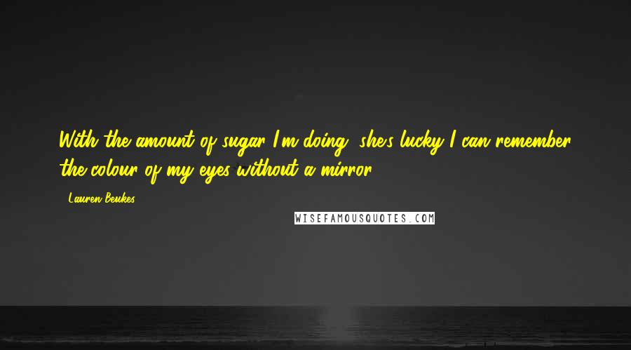 Lauren Beukes Quotes: With the amount of sugar I'm doing, she's lucky I can remember the colour of my eyes without a mirror.