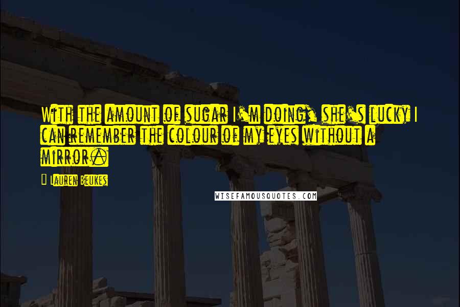 Lauren Beukes Quotes: With the amount of sugar I'm doing, she's lucky I can remember the colour of my eyes without a mirror.