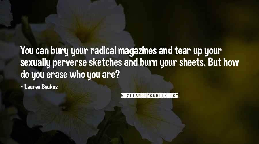 Lauren Beukes Quotes: You can bury your radical magazines and tear up your sexually perverse sketches and burn your sheets. But how do you erase who you are?