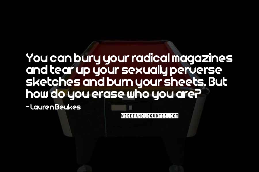Lauren Beukes Quotes: You can bury your radical magazines and tear up your sexually perverse sketches and burn your sheets. But how do you erase who you are?