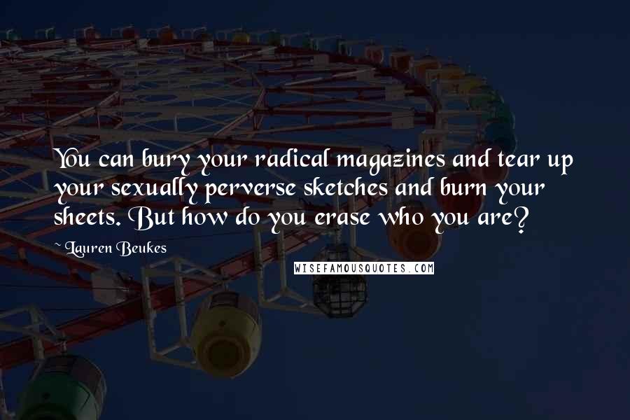 Lauren Beukes Quotes: You can bury your radical magazines and tear up your sexually perverse sketches and burn your sheets. But how do you erase who you are?