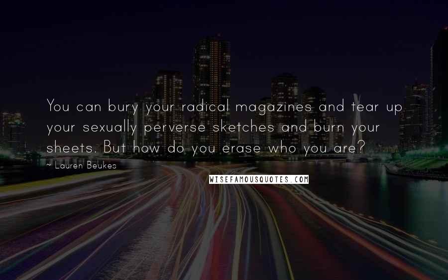 Lauren Beukes Quotes: You can bury your radical magazines and tear up your sexually perverse sketches and burn your sheets. But how do you erase who you are?