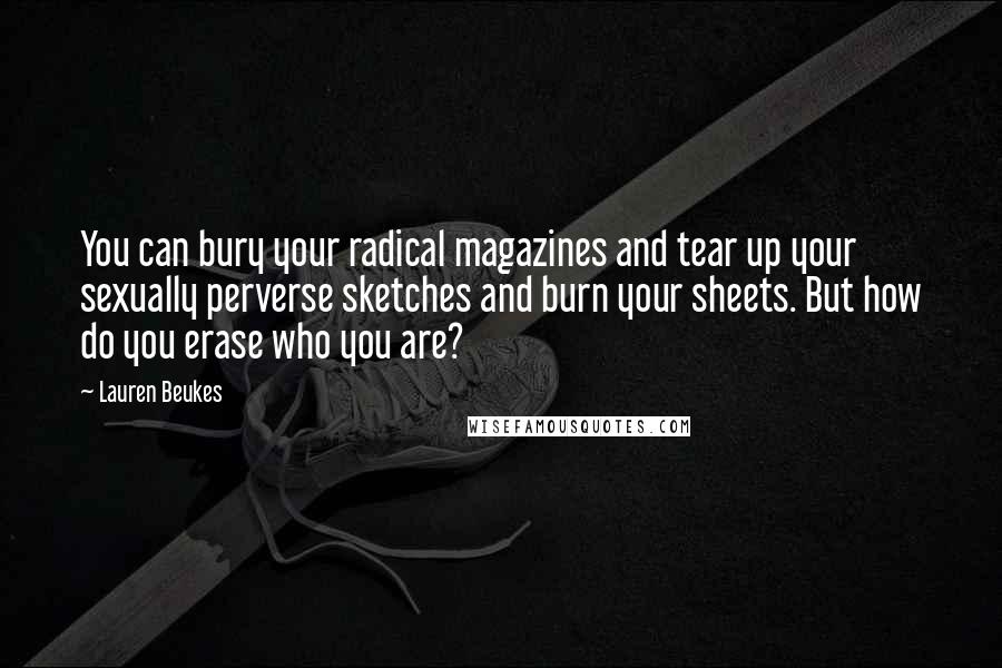 Lauren Beukes Quotes: You can bury your radical magazines and tear up your sexually perverse sketches and burn your sheets. But how do you erase who you are?