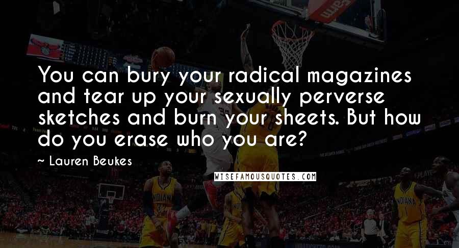 Lauren Beukes Quotes: You can bury your radical magazines and tear up your sexually perverse sketches and burn your sheets. But how do you erase who you are?