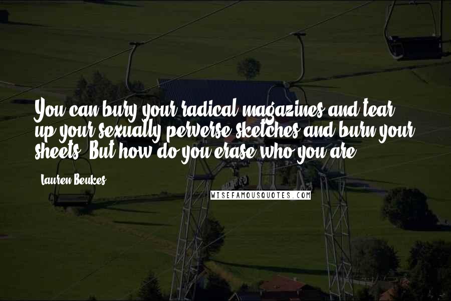 Lauren Beukes Quotes: You can bury your radical magazines and tear up your sexually perverse sketches and burn your sheets. But how do you erase who you are?