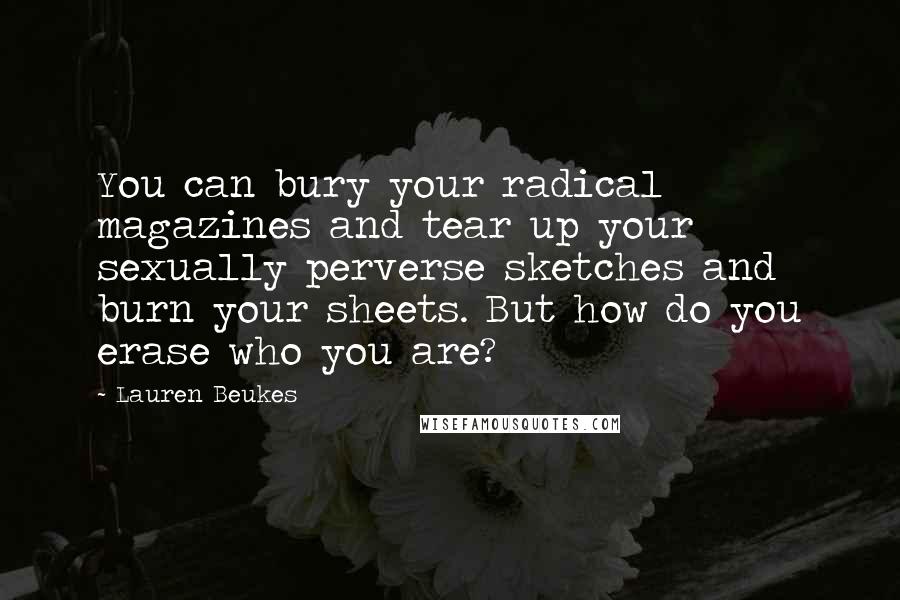 Lauren Beukes Quotes: You can bury your radical magazines and tear up your sexually perverse sketches and burn your sheets. But how do you erase who you are?