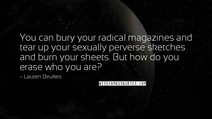 Lauren Beukes Quotes: You can bury your radical magazines and tear up your sexually perverse sketches and burn your sheets. But how do you erase who you are?