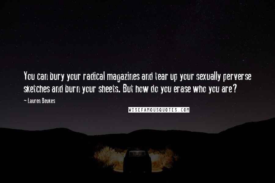 Lauren Beukes Quotes: You can bury your radical magazines and tear up your sexually perverse sketches and burn your sheets. But how do you erase who you are?