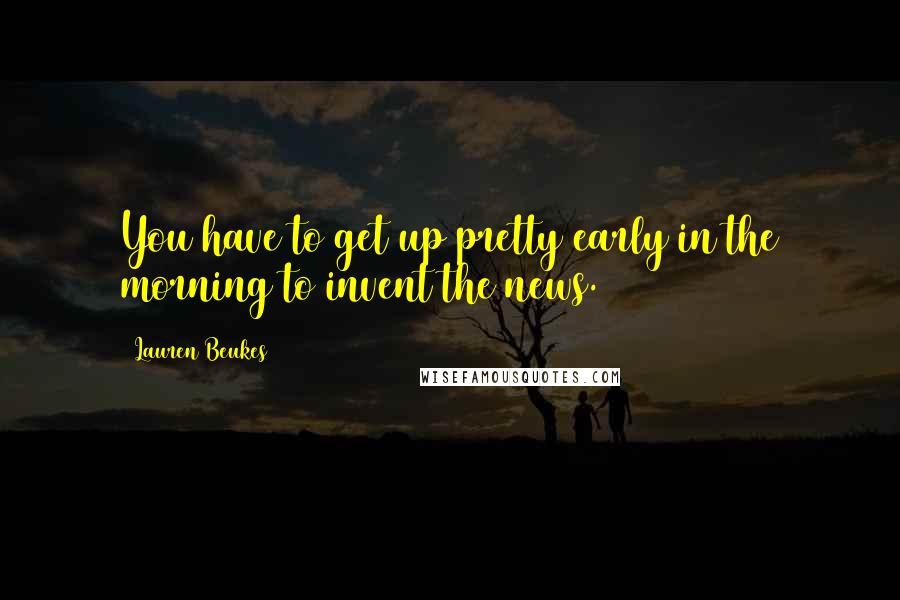 Lauren Beukes Quotes: You have to get up pretty early in the morning to invent the news.