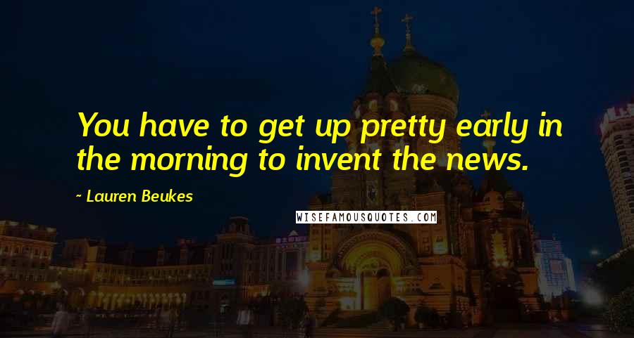 Lauren Beukes Quotes: You have to get up pretty early in the morning to invent the news.