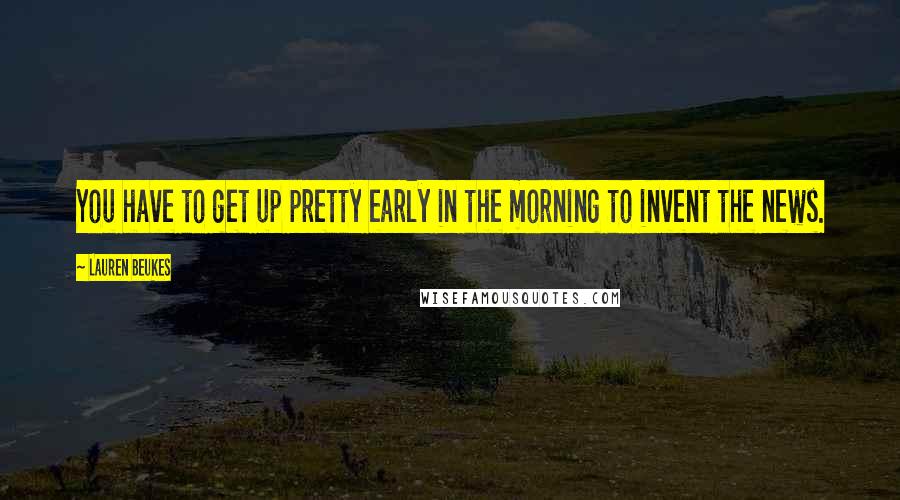 Lauren Beukes Quotes: You have to get up pretty early in the morning to invent the news.