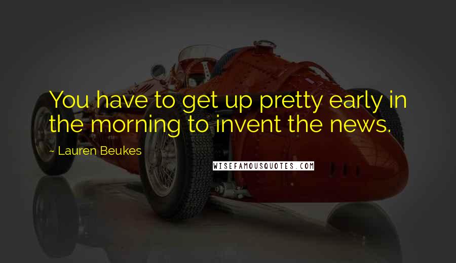 Lauren Beukes Quotes: You have to get up pretty early in the morning to invent the news.