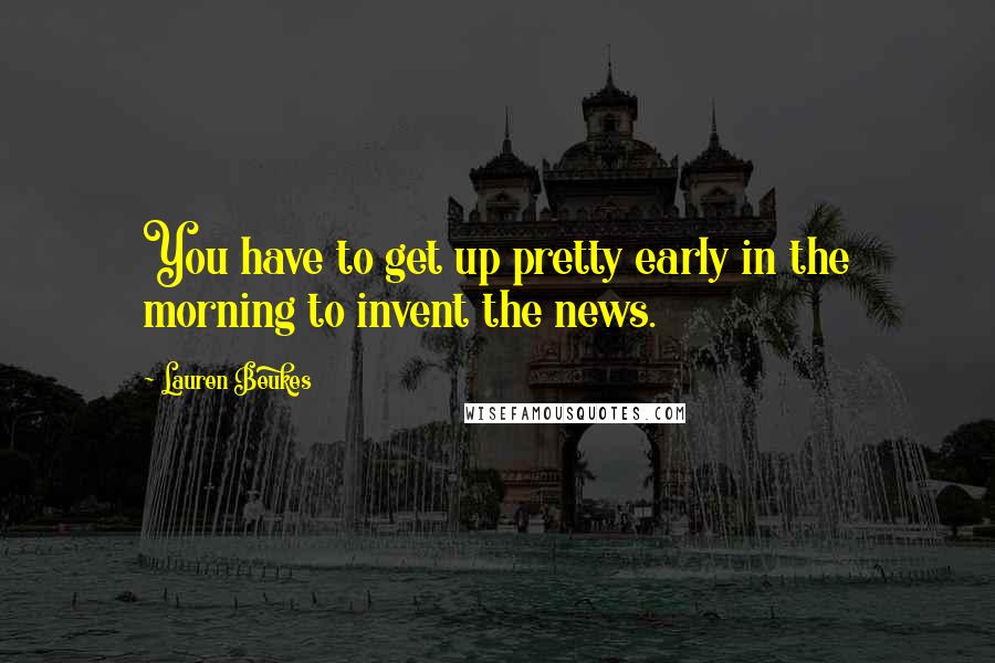 Lauren Beukes Quotes: You have to get up pretty early in the morning to invent the news.