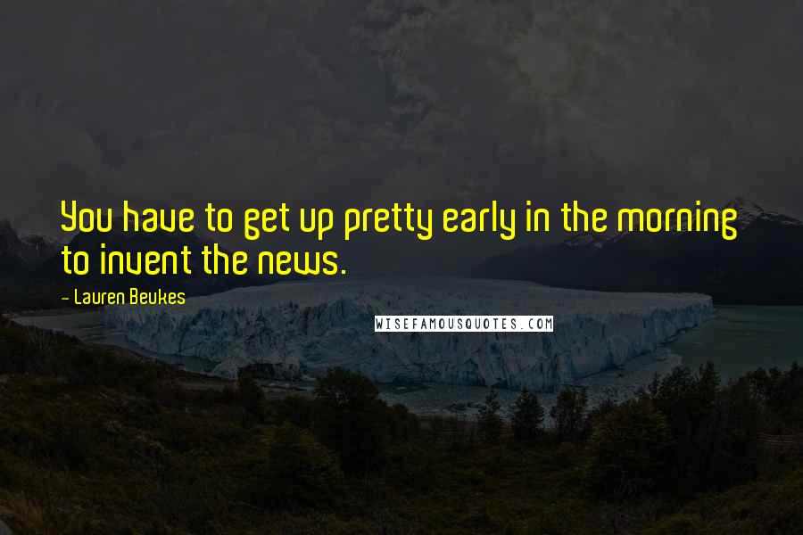 Lauren Beukes Quotes: You have to get up pretty early in the morning to invent the news.