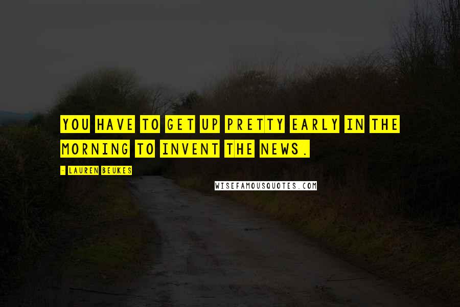 Lauren Beukes Quotes: You have to get up pretty early in the morning to invent the news.