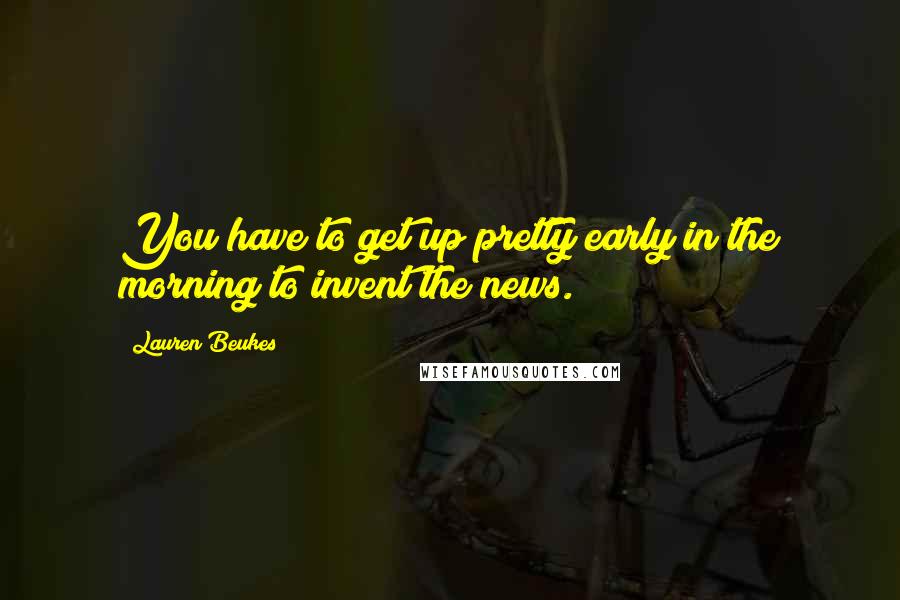 Lauren Beukes Quotes: You have to get up pretty early in the morning to invent the news.