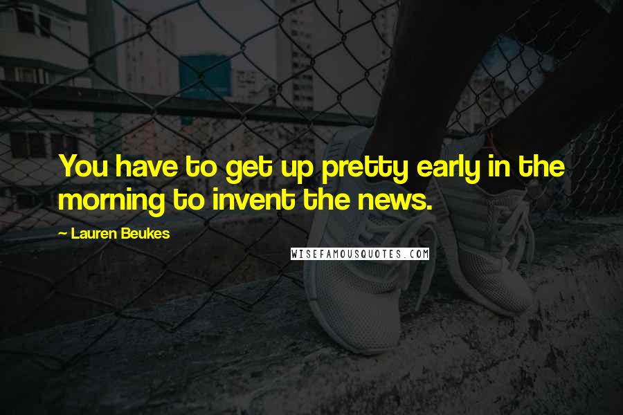 Lauren Beukes Quotes: You have to get up pretty early in the morning to invent the news.