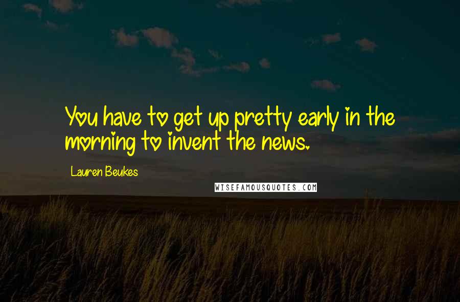 Lauren Beukes Quotes: You have to get up pretty early in the morning to invent the news.