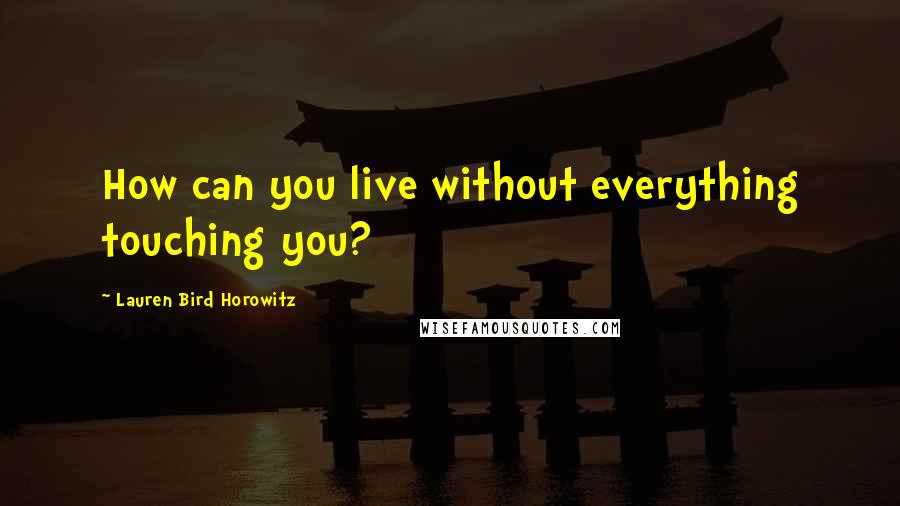 Lauren Bird Horowitz Quotes: How can you live without everything touching you?