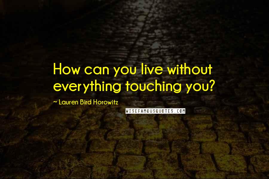Lauren Bird Horowitz Quotes: How can you live without everything touching you?