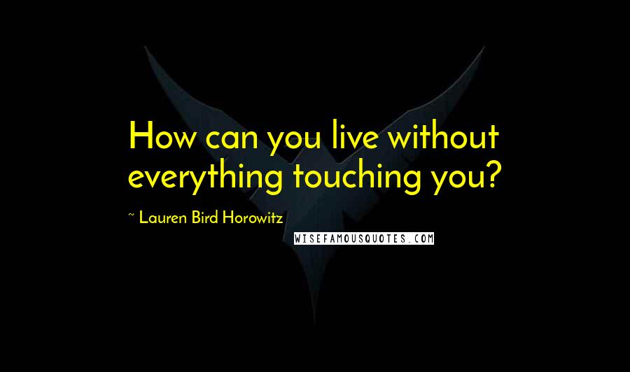 Lauren Bird Horowitz Quotes: How can you live without everything touching you?