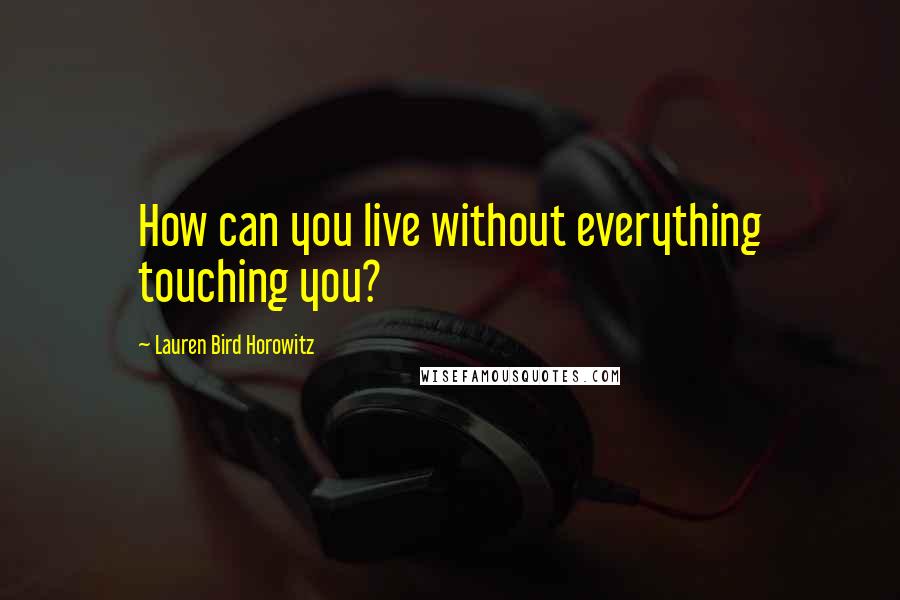 Lauren Bird Horowitz Quotes: How can you live without everything touching you?