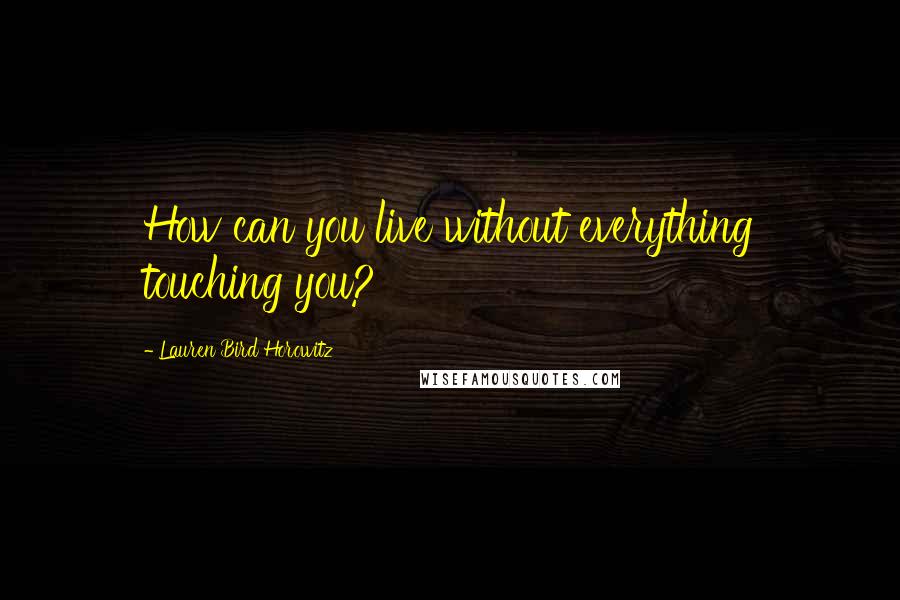 Lauren Bird Horowitz Quotes: How can you live without everything touching you?