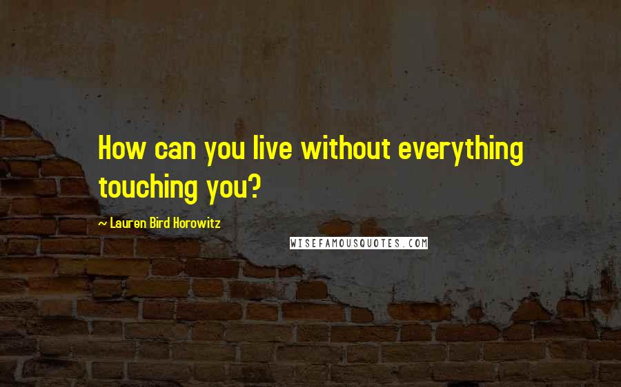 Lauren Bird Horowitz Quotes: How can you live without everything touching you?